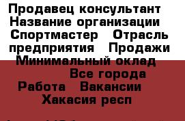 Продавец-консультант › Название организации ­ Спортмастер › Отрасль предприятия ­ Продажи › Минимальный оклад ­ 28 000 - Все города Работа » Вакансии   . Хакасия респ.